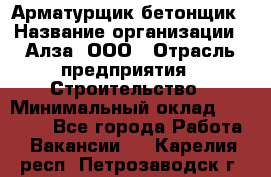 Арматурщик-бетонщик › Название организации ­ Алза, ООО › Отрасль предприятия ­ Строительство › Минимальный оклад ­ 18 000 - Все города Работа » Вакансии   . Карелия респ.,Петрозаводск г.